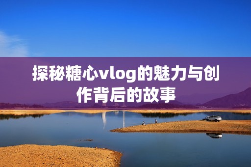 探秘糖心vlog的魅力与创作背后的故事