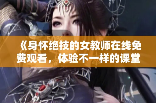 《身怀绝技的女教师在线免费观看，体验不一样的课堂魅力》