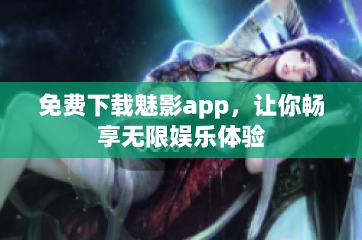 免费下载魅影app，让你畅享无限娱乐体验