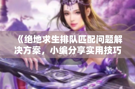 《绝地求生排队匹配问题解决方案，小编分享实用技巧帮助你快速找到对局》