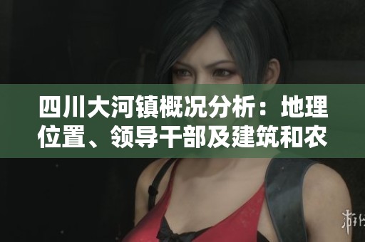 四川大河镇概况分析：地理位置、领导干部及建筑和农业成本详解