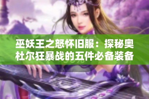 巫妖王之怒怀旧服：探秘奥杜尔狂暴战的五件必备装备