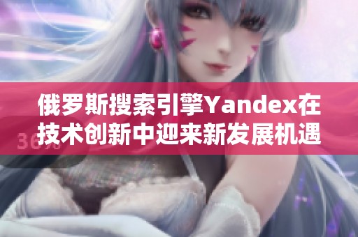 俄罗斯搜索引擎Yandex在技术创新中迎来新发展机遇