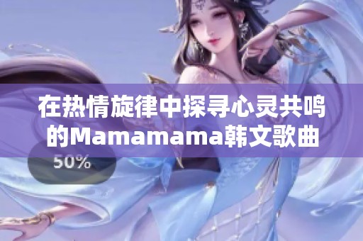 在热情旋律中探寻心灵共鸣的Mamamama韩文歌曲分析