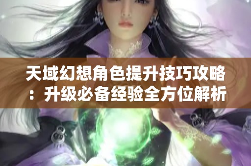 天域幻想角色提升技巧攻略：升级必备经验全方位解析