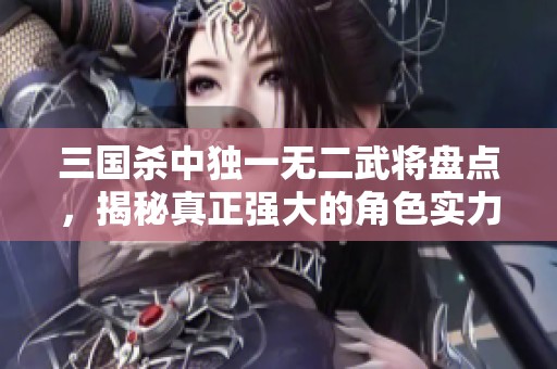 三国杀中独一无二武将盘点，揭秘真正强大的角色实力！