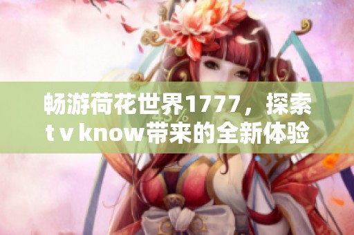 畅游荷花世界1777，探索tⅴknow带来的全新体验