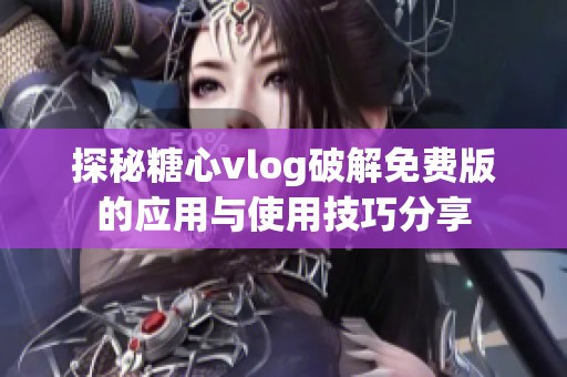 探秘糖心vlog破解免费版的应用与使用技巧分享