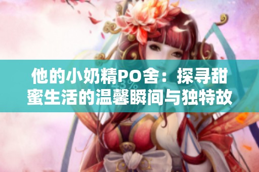 他的小奶精PO舍：探寻甜蜜生活的温馨瞬间与独特故事