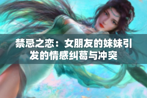 禁忌之恋：女朋友的妹妹引发的情感纠葛与冲突