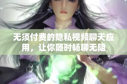 无须付费的隐私视频聊天应用，让你随时畅聊无阻