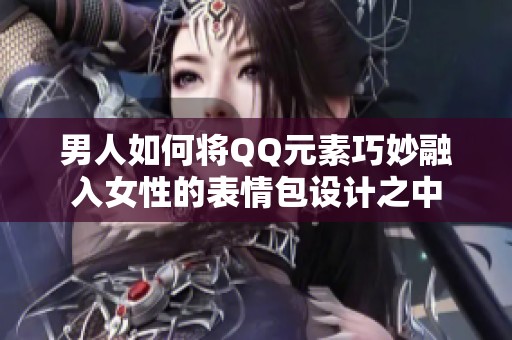 男人如何将QQ元素巧妙融入女性的表情包设计之中