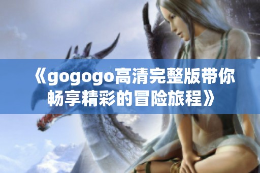 《gogogo高清完整版带你畅享精彩的冒险旅程》