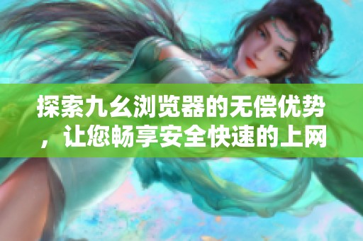 探索九幺浏览器的无偿优势，让您畅享安全快速的上网体验