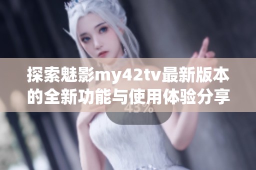 探索魅影my42tv最新版本的全新功能与使用体验分享