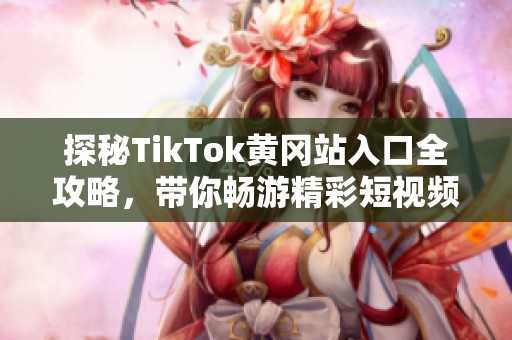 探秘TikTok黄冈站入口全攻略，带你畅游精彩短视频世界