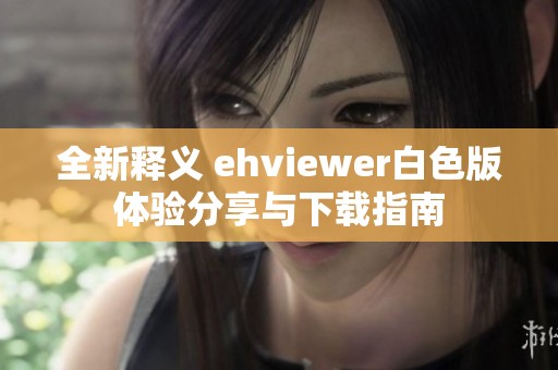 全新释义 ehviewer白色版体验分享与下载指南