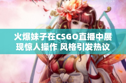 火爆妹子在CSGO直播中展现惊人操作 风格引发热议