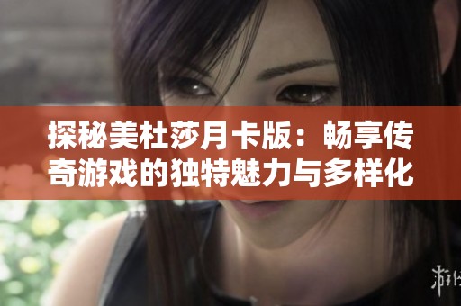 探秘美杜莎月卡版：畅享传奇游戏的独特魅力与多样化玩法