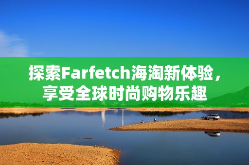 探索Farfetch海淘新体验，享受全球时尚购物乐趣