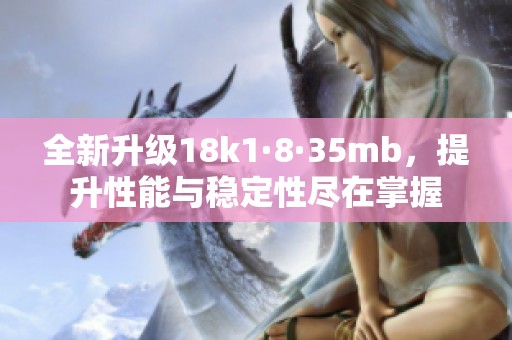 全新升级18k1·8·35mb，提升性能与稳定性尽在掌握