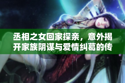 丞相之女回家探亲，意外揭开家族阴谋与爱情纠葛的传奇故事