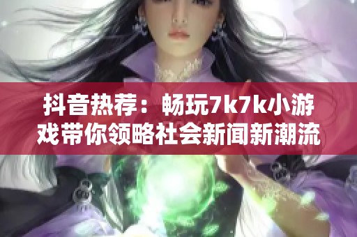 抖音热荐：畅玩7k7k小游戏带你领略社会新闻新潮流