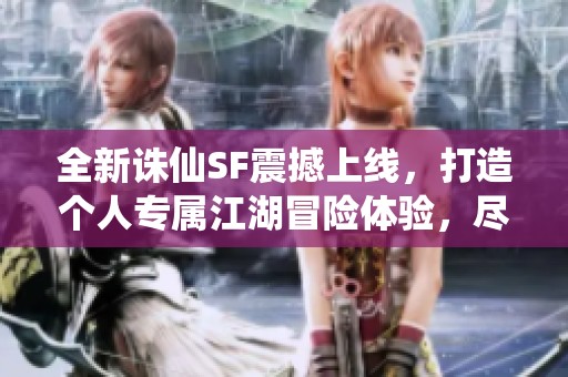 全新诛仙SF震撼上线，打造个人专属江湖冒险体验，尽情享受独特旅程