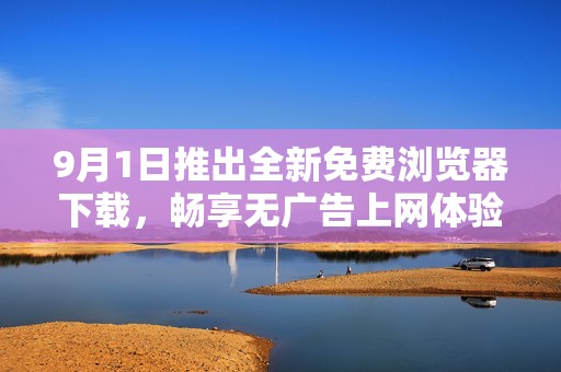 9月1日推出全新免费浏览器下载，畅享无广告上网体验