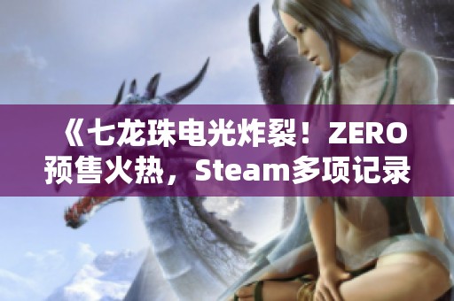 《七龙珠电光炸裂！ZERO预售火热，Steam多项记录已被打破》