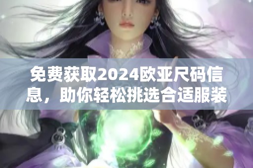 免费获取2024欧亚尺码信息，助你轻松挑选合适服装