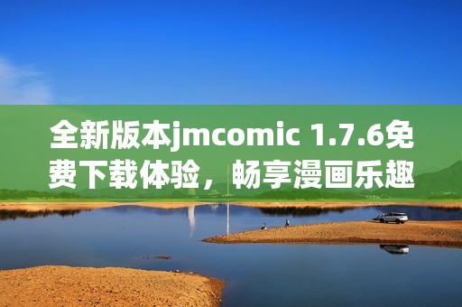 全新版本jmcomic 1.7.6免费下载体验，畅享漫画乐趣！