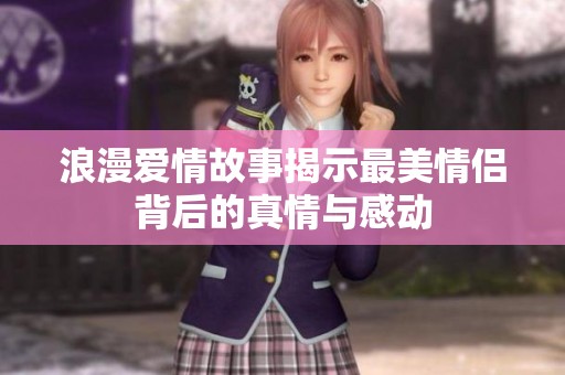 浪漫爱情故事揭示最美情侣背后的真情与感动