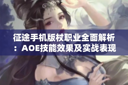 征途手机版杖职业全面解析：AOE技能效果及实战表现深度点评