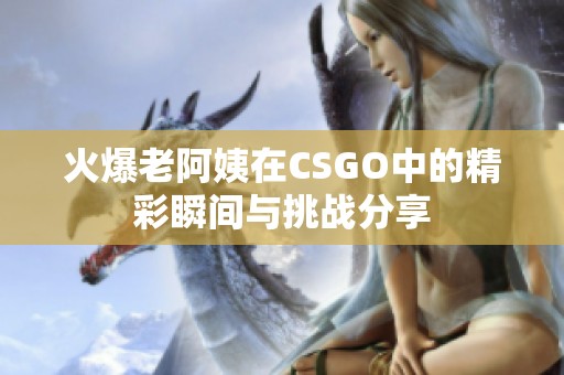 火爆老阿姨在CSGO中的精彩瞬间与挑战分享