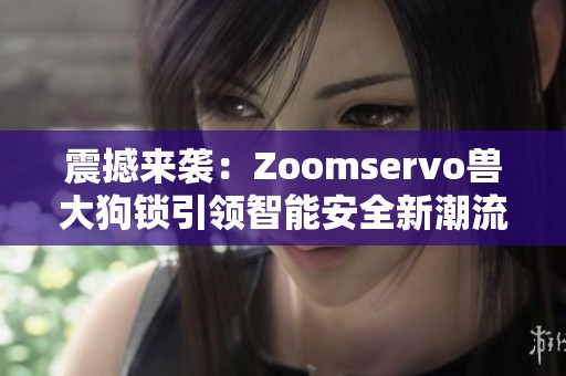 震撼来袭：Zoomservo兽大狗锁引领智能安全新潮流