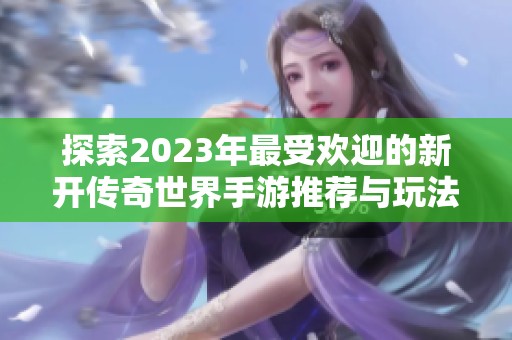 探索2023年最受欢迎的新开传奇世界手游推荐与玩法解析