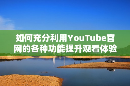 如何充分利用YouTube官网的各种功能提升观看体验