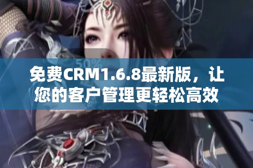 免费CRM1.6.8最新版，让您的客户管理更轻松高效