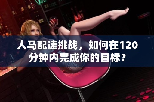 人马配速挑战，如何在120分钟内完成你的目标？