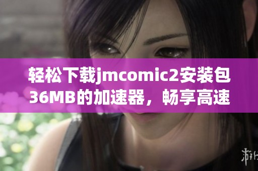 轻松下载jmcomic2安装包36MB的加速器，畅享高速体验