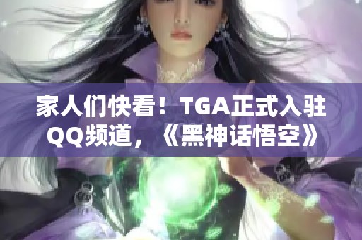 家人们快看！TGA正式入驻QQ频道，《黑神话悟空》前景大好！