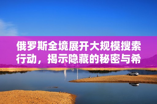 俄罗斯全境展开大规模搜索行动，揭示隐藏的秘密与希望