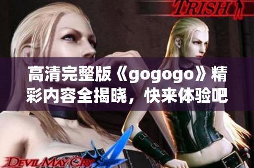 高清完整版《gogogo》精彩内容全揭晓，快来体验吧