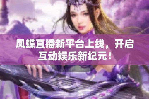 凤蝶直播新平台上线，开启互动娱乐新纪元！