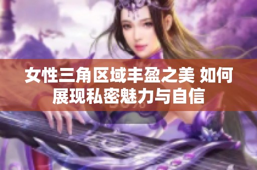 女性三角区域丰盈之美 如何展现私密魅力与自信