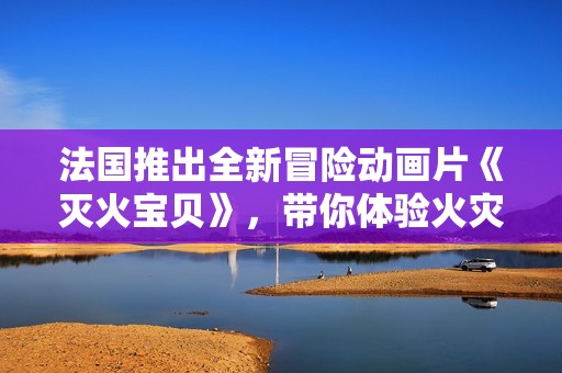 法国推出全新冒险动画片《灭火宝贝》，带你体验火灾救援的精彩旅程