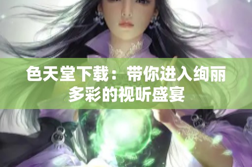 色天堂下载：带你进入绚丽多彩的视听盛宴