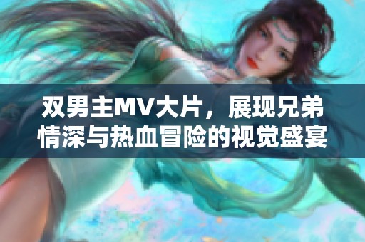 双男主MV大片，展现兄弟情深与热血冒险的视觉盛宴