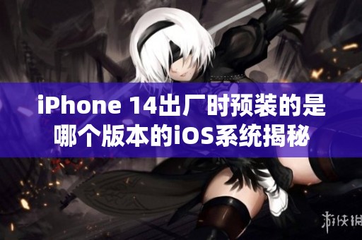 iPhone 14出厂时预装的是哪个版本的iOS系统揭秘